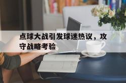 足球直播在线观看免费-点球大战引发球迷热议，攻守战略考验的简单介绍