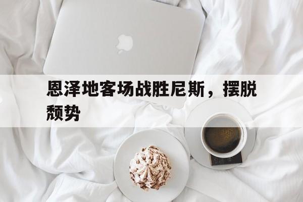 恩泽地客场战胜尼斯，摆脱颓势的简单介绍